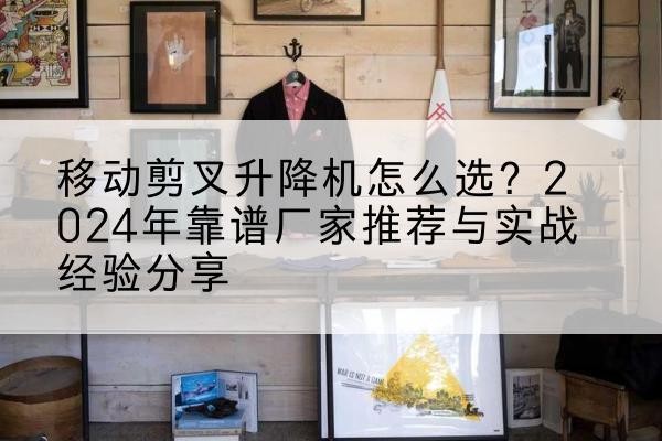 蒙城升降平台厂家推荐-移动剪叉升降机怎么选？2024年靠谱厂家推荐与实战经验分享