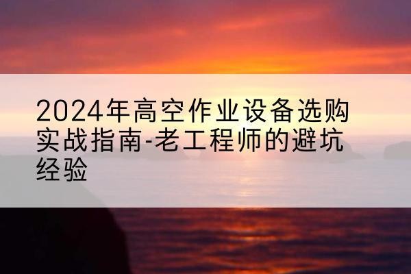 蒙城高空作业升降机厂家推荐-2024年高空作业设备选购实战指南-老工程师的避坑经验