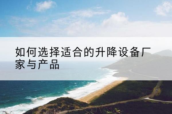 蒙城电动升降平台厂家-如何选择适合的升降设备厂家与产品
