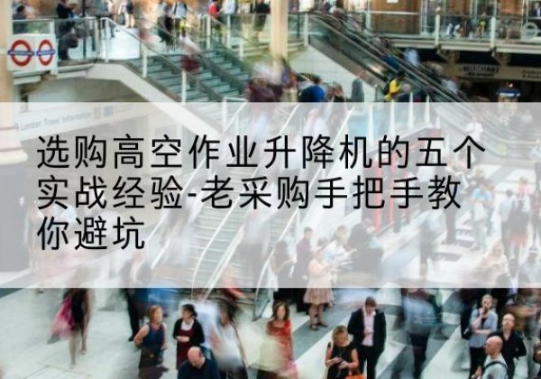蒙城高空作业升降机厂家-选购高空作业升降机的五个实战经验-老采购手把手教你避坑