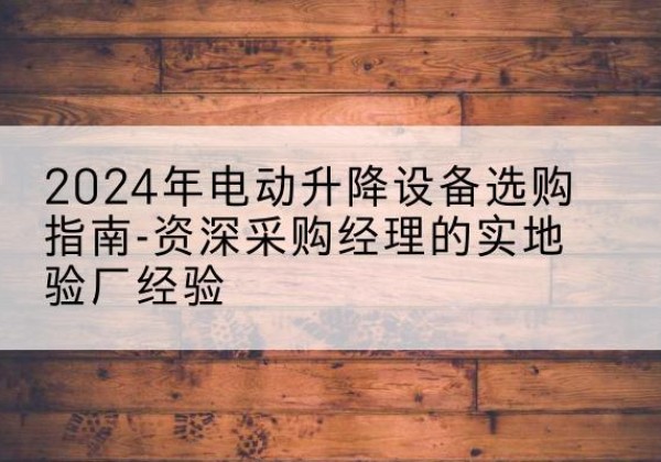 蒙城电动剪叉升降平台厂家-2024年电动升降设备选购指南-资深采购经理的实地验厂经验