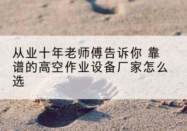蒙城高空作业升降机厂家推荐-从业十年老师傅告诉你 靠谱的高空作业设备厂家怎么选