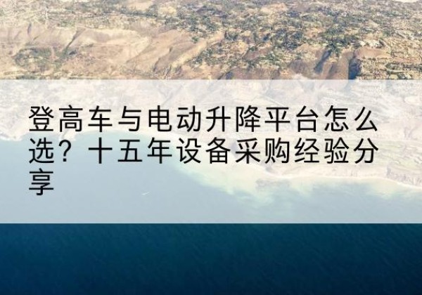 蒙城登高车厂家厂家-登高车与电动升降平台怎么选？十五年设备采购经验分享