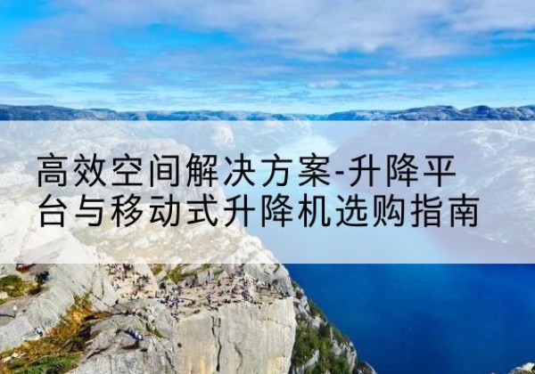 蒙城升降平台厂家-*空间解决方案-升降平台与移动式升降机选购指南