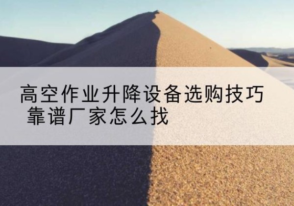 蒙城电动升降平台厂家推荐-高空作业升降设备选购技巧 靠谱厂家怎么找