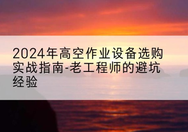 蒙城高空作业升降机厂家推荐-2024年高空作业设备选购实战指南-老工程师的避坑经验