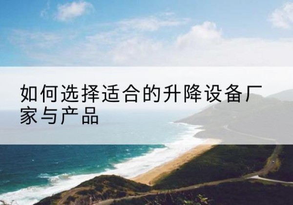 蒙城电动升降平台厂家-如何选择适合的升降设备厂家与产品